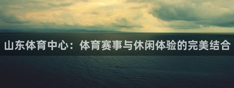 熊猫体育手机版：山东体育中心：体育赛事与休闲体验的完美结合